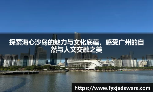探索海心沙岛的魅力与文化底蕴，感受广州的自然与人文交融之美