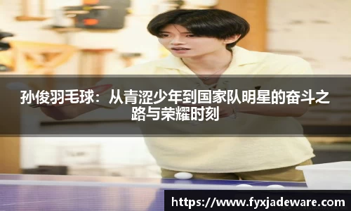 孙俊羽毛球：从青涩少年到国家队明星的奋斗之路与荣耀时刻