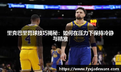 里克巴里罚球技巧揭秘：如何在压力下保持冷静与精准