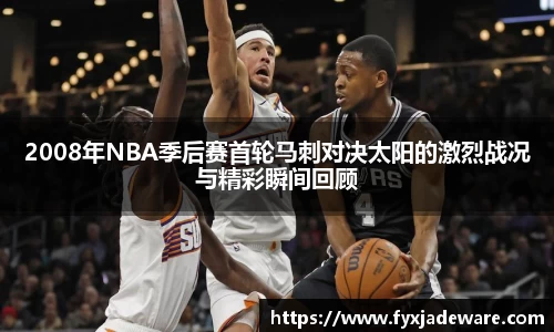 2008年NBA季后赛首轮马刺对决太阳的激烈战况与精彩瞬间回顾